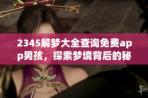 2345解梦大全查询免费app男孩，探索梦境背后的秘密与寓意