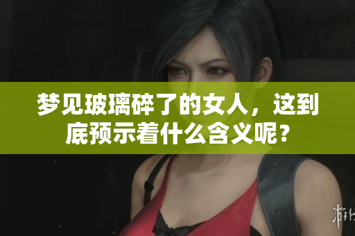 梦见玻璃碎了的女人，这到底预示着什么含义呢？