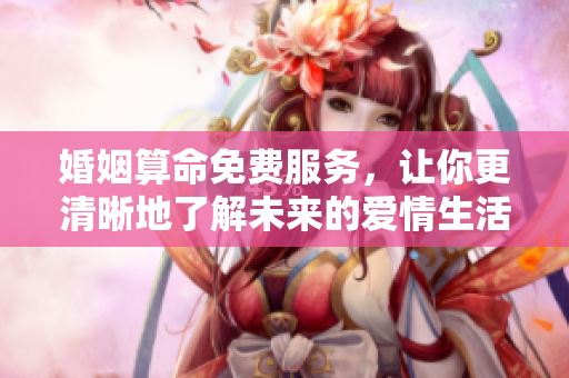 婚姻算命免费服务，让你更清晰地了解未来的爱情生活