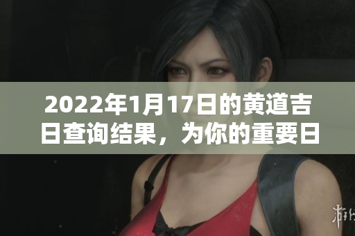 2022年1月17日的黄道吉日查询结果，为你的重要日子选个良辰吉时