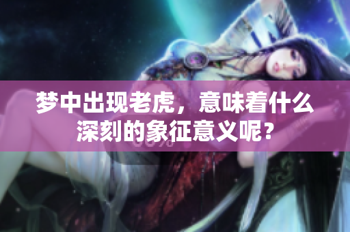 梦中出现老虎，意味着什么深刻的象征意义呢？