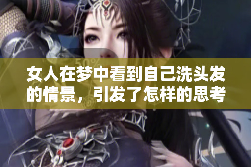 女人在梦中看到自己洗头发的情景，引发了怎样的思考和联想呢
