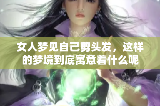 女人梦见自己剪头发，这样的梦境到底寓意着什么呢