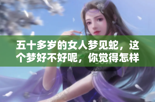 五十多岁的女人梦见蛇，这个梦好不好呢，你觉得怎样呢
