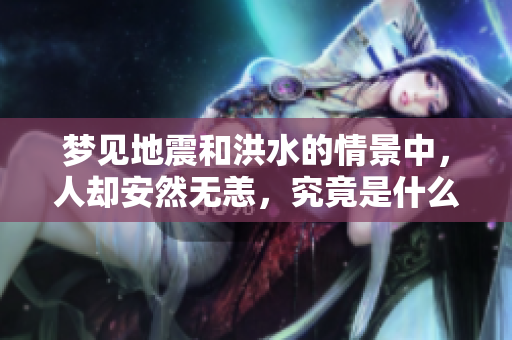 梦见地震和洪水的情景中，人却安然无恙，究竟是什么原因呢