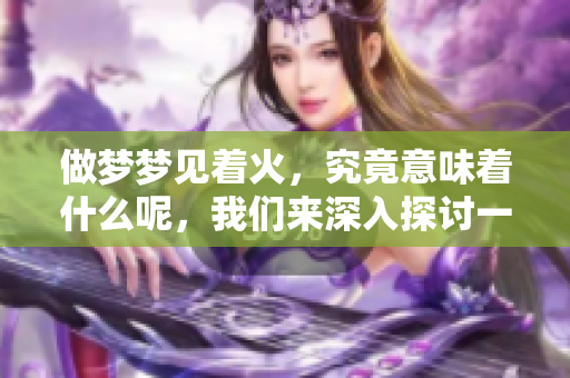 做梦梦见着火，究竟意味着什么呢，我们来深入探讨一下。
