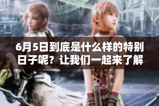 6月5日到底是什么样的特别日子呢？让我们一起来了解一下吧。