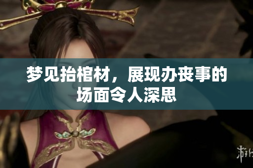 梦见抬棺材，展现办丧事的场面令人深思
