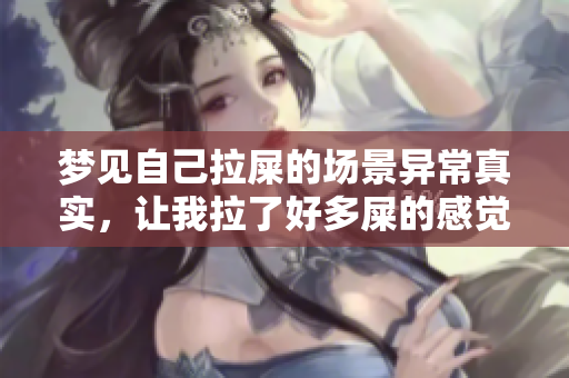 梦见自己拉屎的场景异常真实，让我拉了好多屎的感觉久久不能忘怀