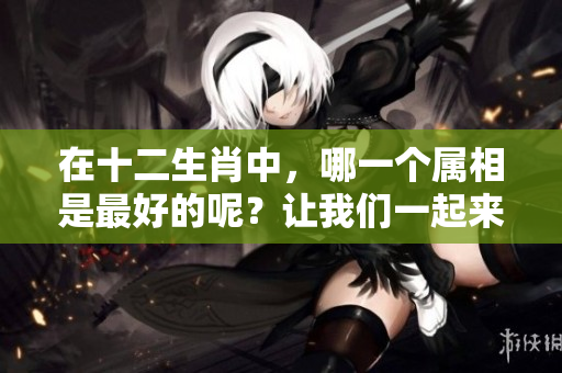 在十二生肖中，哪一个属相是最好的呢？让我们一起来探讨一下吧！