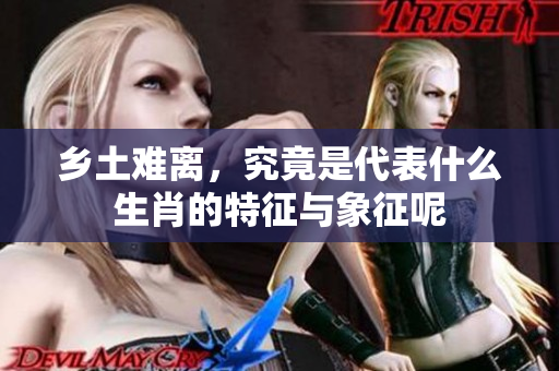 乡土难离，究竟是代表什么生肖的特征与象征呢