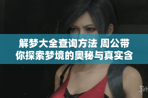 解梦大全查询方法 周公带你探索梦境的奥秘与真实含义