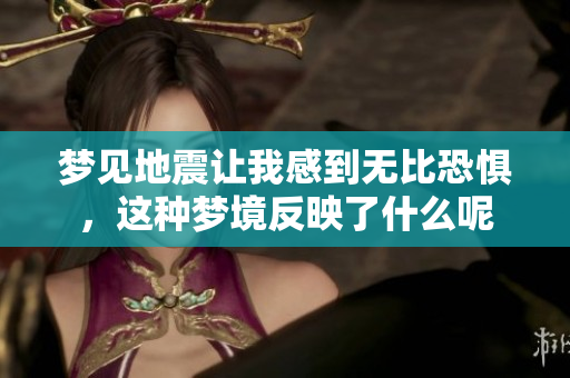 梦见地震让我感到无比恐惧，这种梦境反映了什么呢