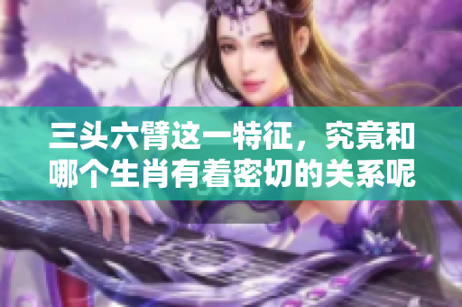 三头六臂这一特征，究竟和哪个生肖有着密切的关系呢