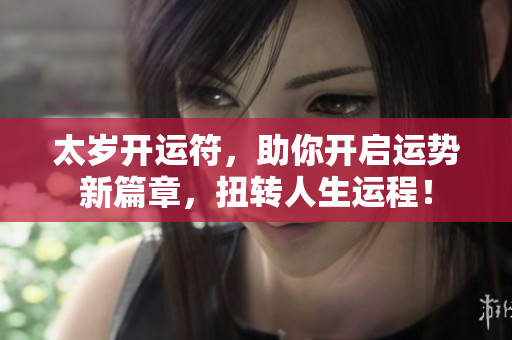 太岁开运符，助你开启运势新篇章，扭转人生运程！