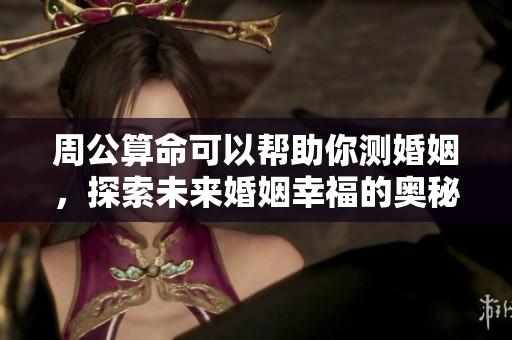 周公算命可以帮助你测婚姻，探索未来婚姻幸福的奥秘