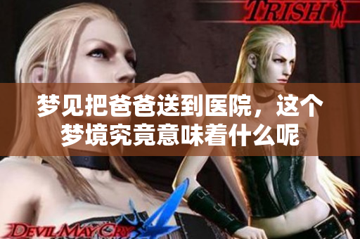 梦见把爸爸送到医院，这个梦境究竟意味着什么呢