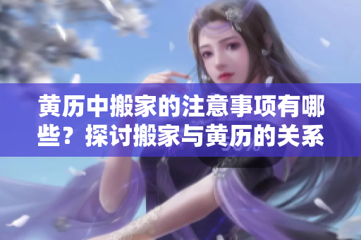 黄历中搬家的注意事项有哪些？探讨搬家与黄历的关系。