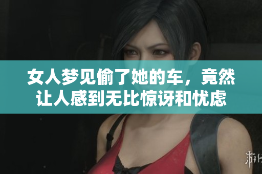 女人梦见偷了她的车，竟然让人感到无比惊讶和忧虑
