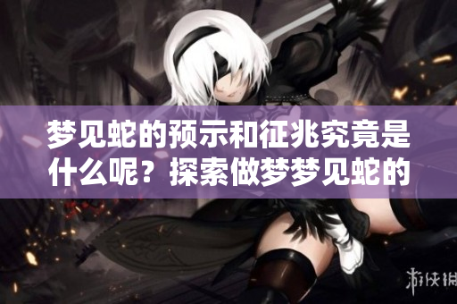 梦见蛇的预示和征兆究竟是什么呢？探索做梦梦见蛇的深层含义。