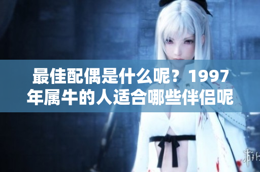 最佳配偶是什么呢？1997年属牛的人适合哪些伴侣呢？