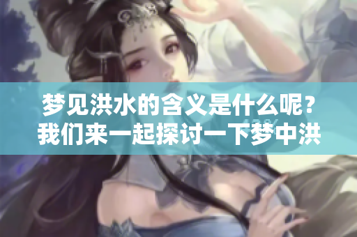 梦见洪水的含义是什么呢？我们来一起探讨一下梦中洪水的象征与意义。