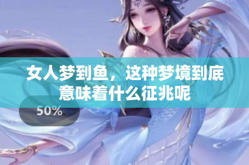 女人梦到鱼，这种梦境到底意味着什么征兆呢