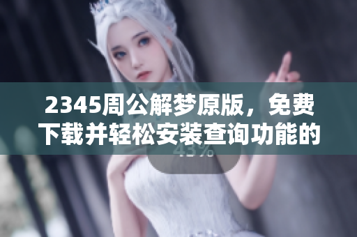 2345周公解梦原版，免费下载并轻松安装查询功能的方法分享