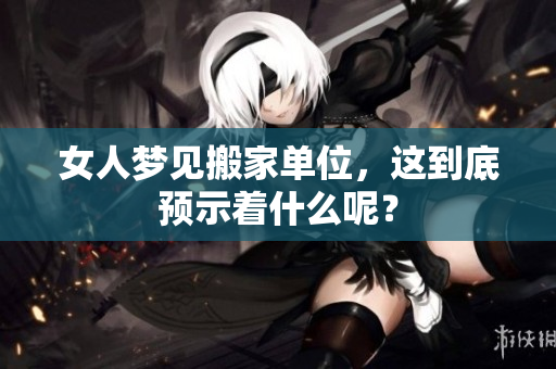 女人梦见搬家单位，这到底预示着什么呢？