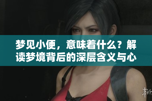 梦见小便，意味着什么？解读梦境背后的深层含义与心理暗示