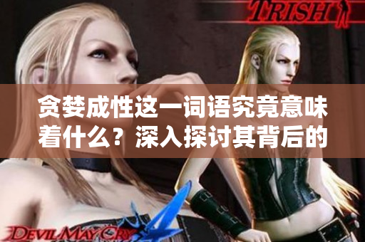 贪婪成性这一词语究竟意味着什么？深入探讨其背后的含义与影响。