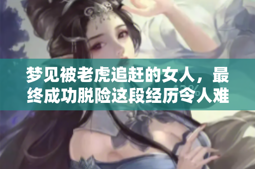 梦见被老虎追赶的女人，最终成功脱险这段经历令人难忘