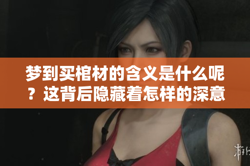 梦到买棺材的含义是什么呢？这背后隐藏着怎样的深意？