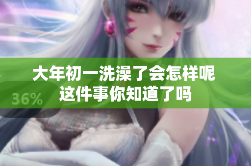 大年初一洗澡了会怎样呢 这件事你知道了吗