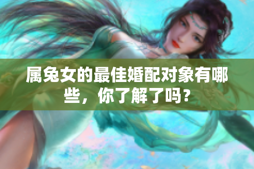 属兔女的最佳婚配对象有哪些，你了解了吗？