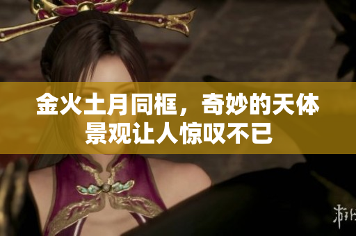 金火土月同框，奇妙的天体景观让人惊叹不已