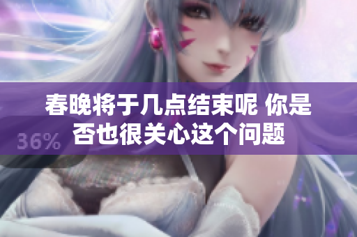 春晚将于几点结束呢 你是否也很关心这个问题