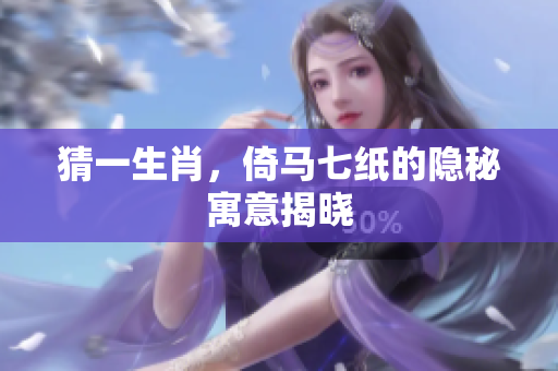 猜一生肖，倚马七纸的隐秘寓意揭晓