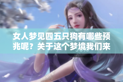 女人梦见四五只狗有哪些预兆呢？关于这个梦境我们来深入探讨一下。