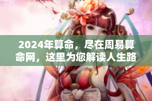 2024年算命，尽在周易算命网，这里为您解读人生路径