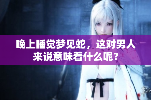 晚上睡觉梦见蛇，这对男人来说意味着什么呢？