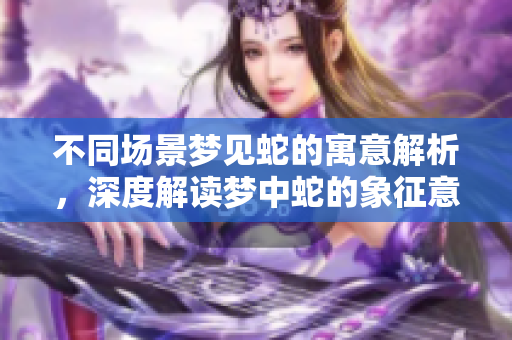 不同场景梦见蛇的寓意解析，深度解读梦中蛇的象征意义