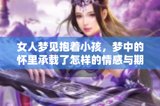 女人梦见抱着小孩，梦中的怀里承载了怎样的情感与期待？