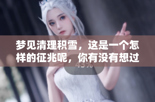 梦见清理积雪，这是一个怎样的征兆呢，你有没有想过这个问题呢