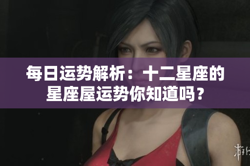 每日运势解析：十二星座的星座屋运势你知道吗？