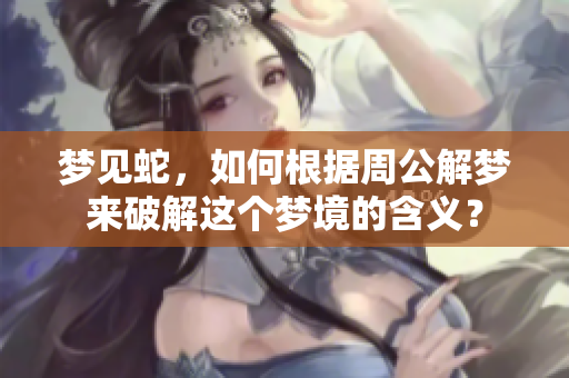 梦见蛇，如何根据周公解梦来破解这个梦境的含义？
