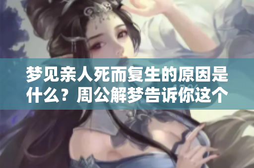 梦见亲人死而复生的原因是什么？周公解梦告诉你这个梦境的含义。
