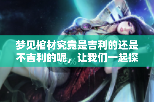 梦见棺材究竟是吉利的还是不吉利的呢，让我们一起探讨这个问题吧！