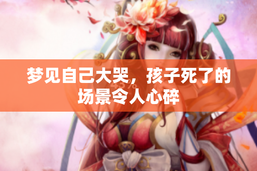 梦见自己大哭，孩子死了的场景令人心碎