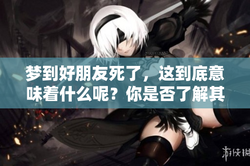 梦到好朋友死了，这到底意味着什么呢？你是否了解其中的深意？